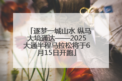 逐梦一城山水 纵马大境通达——2025大通半程马拉松将于6月15日开跑