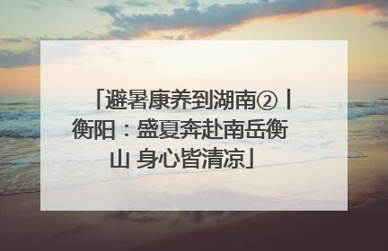 避暑康养到湖南②丨衡阳：盛夏奔赴南岳衡山 身心皆清凉