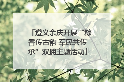 遵义余庆开展“粽香传古韵 军民共传承”双拥主题活动