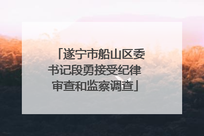遂宁市船山区委书记段勇接受纪律审查和监察调查