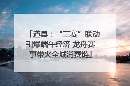 道县：“三赛”联动引爆端午经济 龙舟赛事带火全城消费链