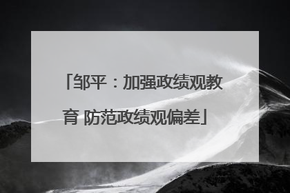 邹平：加强政绩观教育 防范政绩观偏差