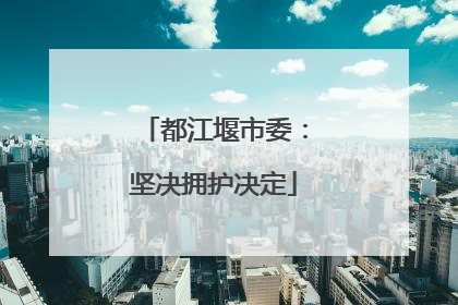 都江堰市委：坚决拥护决定