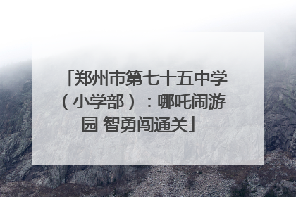 郑州市第七十五中学（小学部）：哪吒闹游园 智勇闯通关
