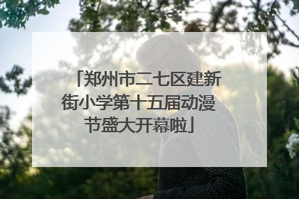 郑州市二七区建新街小学第十五届动漫节盛大开幕啦