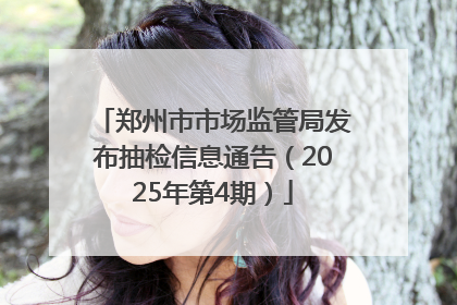 郑州市市场监管局发布抽检信息通告（2025年第4期）