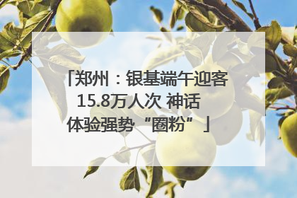 郑州：银基端午迎客15.8万人次 神话体验强势“圈粉”