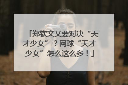 郑钦文又要对决“天才少女”？网球“天才少女”怎么这么多！