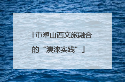 重塑山西文旅融合的“澳涞实践”