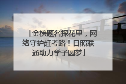 金榜题名探花里，网络守护赶考路！日照联通助力学子圆梦