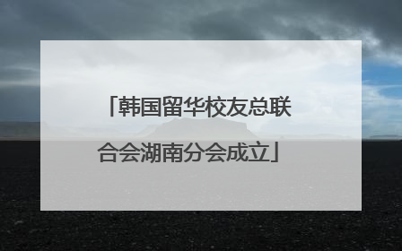 韩国留华校友总联合会湖南分会成立