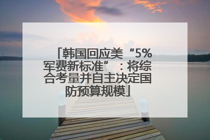 韩国回应美“5%军费新标准”：将综合考量并自主决定国防预算规模