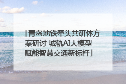 青岛地铁牵头共研体方案研讨 城轨AI大模型赋能智慧交通新标杆