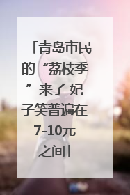 青岛市民的“荔枝季”来了 妃子笑普遍在7-10元之间