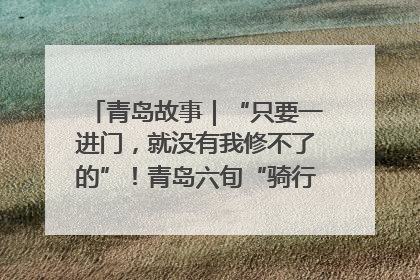 青岛故事｜“只要一进门，就没有我修不了的”！青岛六旬“骑行侠”有个隐藏身份，社区“全能维修工”