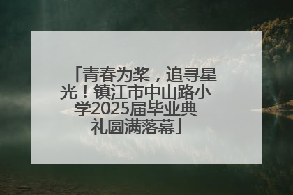 青春为桨，追寻星光！镇江市中山路小学2025届毕业典礼圆满落幕