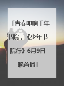 青春叩响千年书院，《少年书院行》6月9日晚首播