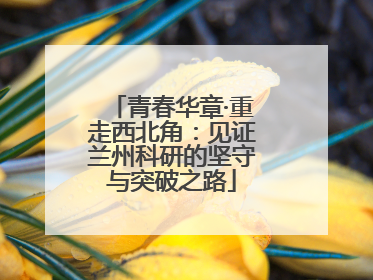 青春华章·重走西北角：见证兰州科研的坚守与突破之路