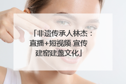非遗传承人林杰：直播+短视频 宣传建窑建盏文化