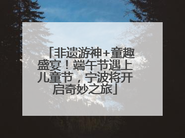 非遗游神+童趣盛宴！端午节遇上儿童节，宁波将开启奇妙之旅