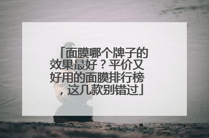 面膜哪个牌子的效果最好？平价又好用的面膜排行榜，这几款别错过