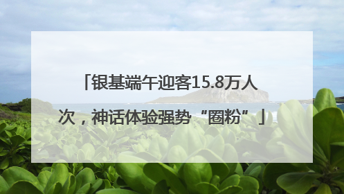银基端午迎客15.8万人次，神话体验强势“圈粉”