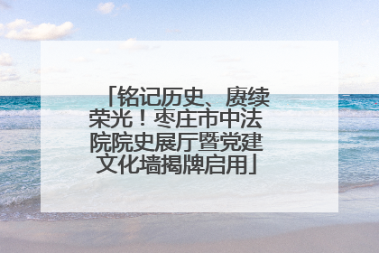 铭记历史、赓续荣光！枣庄市中法院院史展厅暨党建文化墙揭牌启用