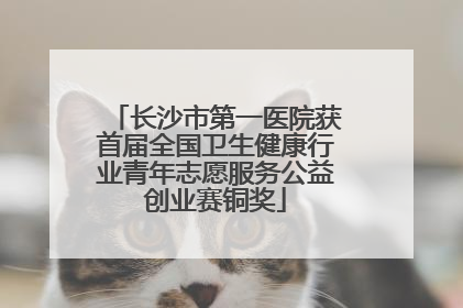 长沙市第一医院获首届全国卫生健康行业青年志愿服务公益创业赛铜奖