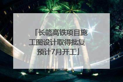 长赣高铁项目施工图设计取得批复 预计7月开工