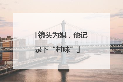 镜头为媒，他记录下“村味”