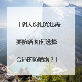 阴天没阳光也需要防晒 如何选择合适的防晒霜？