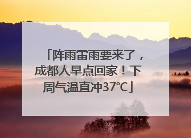 阵雨雷雨要来了，成都人早点回家！下周气温直冲37℃