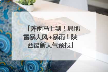 阵雨马上到！局地雷暴大风+暴雨！陕西最新天气预报