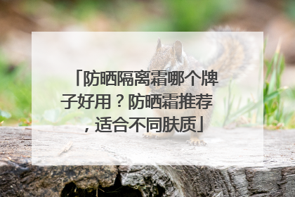 防晒隔离霜哪个牌子好用？防晒霜推荐，适合不同肤质