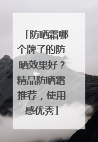 防晒霜哪个牌子的防晒效果好？精品防晒霜推荐，使用感优秀