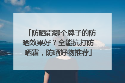 防晒霜哪个牌子的防晒效果好？全能抗打防晒霜，防晒好物推荐