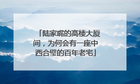 陆家嘴的高楼大厦间，为何会有一座中西合璧的百年老宅