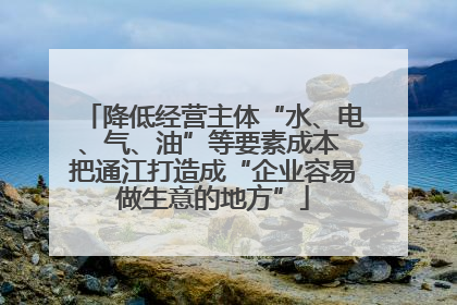 降低经营主体“水、电、气、油”等要素成本 把通江打造成“企业容易做生意的地方”