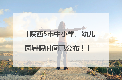 陕西5市中小学、幼儿园暑假时间已公布！