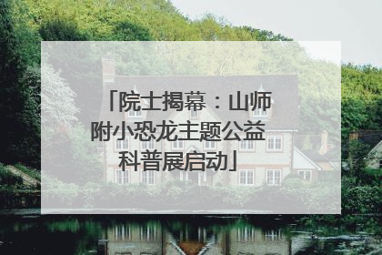 院士揭幕：山师附小恐龙主题公益科普展启动