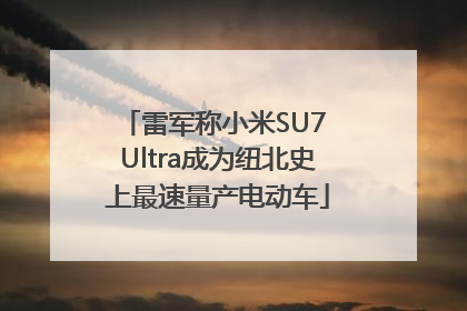 雷军称小米SU7 Ultra成为纽北史上最速量产电动车