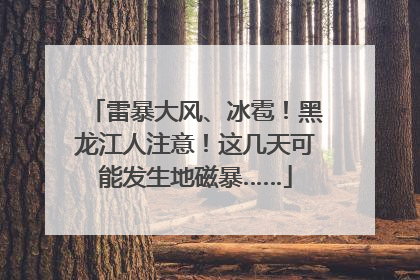 雷暴大风、冰雹！黑龙江人注意！这几天可能发生地磁暴……