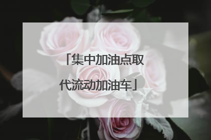 集中加油点取代流动加油车