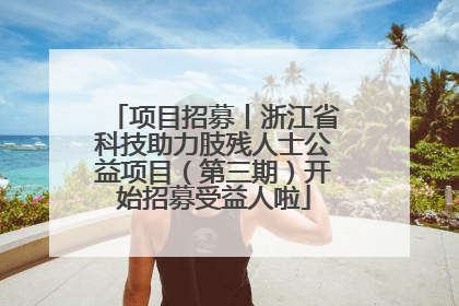 项目招募丨浙江省科技助力肢残人士公益项目（第三期）开始招募受益人啦