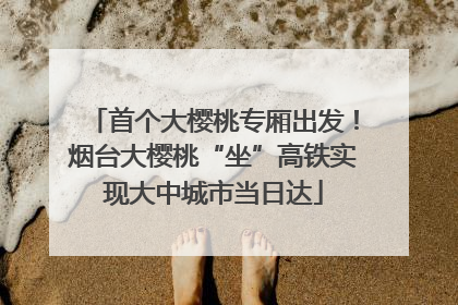 首个大樱桃专厢出发！烟台大樱桃“坐”高铁实现大中城市当日达