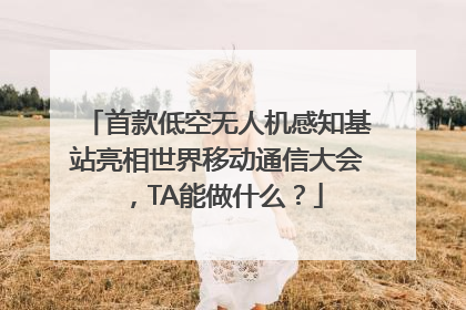 首款低空无人机感知基站亮相世界移动通信大会，TA能做什么？