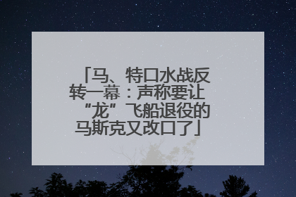 马、特口水战反转一幕：声称要让“龙”飞船退役的马斯克又改口了