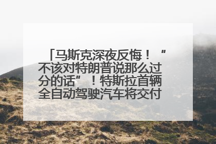 马斯克深夜反悔！“不该对特朗普说那么过分的话”！特斯拉首辆全自动驾驶汽车将交付，马斯克：将从生产线直接开向车主家中！公司股价大涨