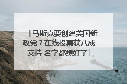 马斯克要创建美国新政党？在线投票获八成支持 名字都想好了