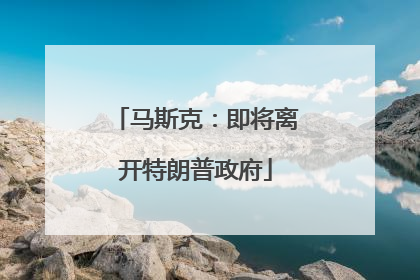 马斯克：即将离开特朗普政府